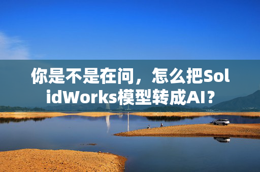 你是不是在问，怎么把SolidWorks模型转成AI？