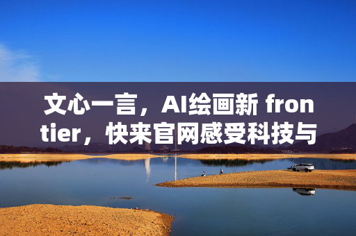 文心一言，AI绘画新 frontier，快来官网感受科技与艺术的完美融合！