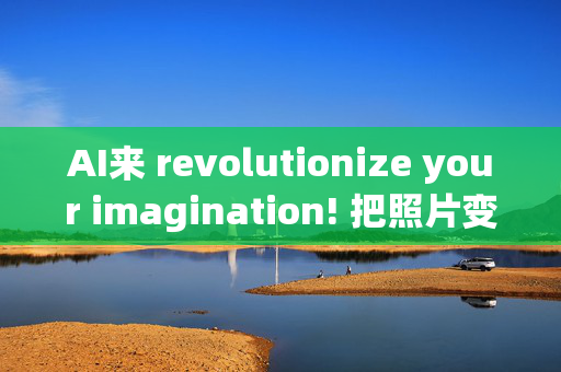 AI来 revolutionize your imagination! 把照片变成3D模型吧！