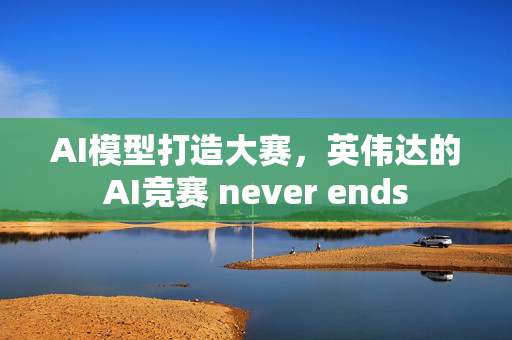 AI模型打造大赛，英伟达的AI竞赛 never ends