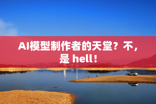 AI模型制作者的天堂？不，是 hell！