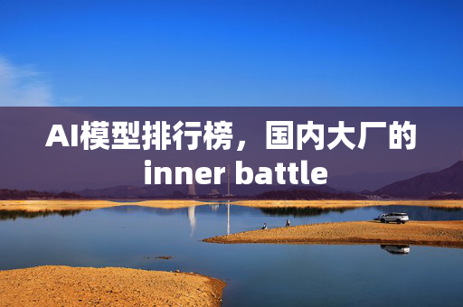 AI模型排行榜，国内大厂的 inner battle