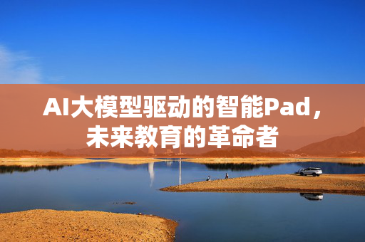 AI大模型驱动的智能Pad，未来教育的革命者