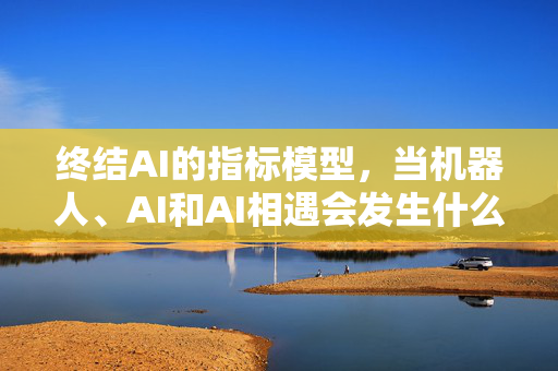 终结AI的指标模型，当机器人、AI和AI相遇会发生什么？