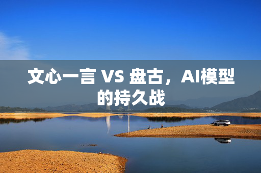 文心一言 VS 盘古，AI模型的持久战