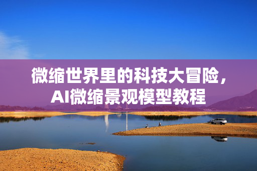 微缩世界里的科技大冒险，AI微缩景观模型教程