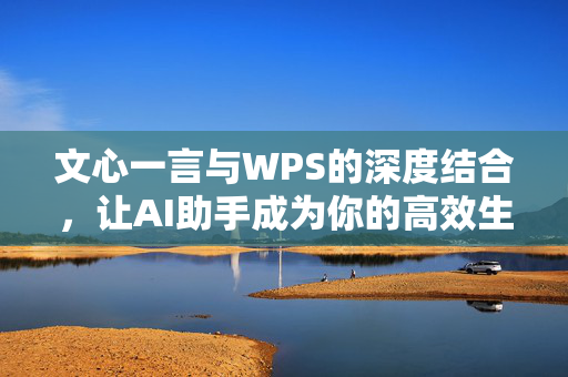 文心一言与WPS的深度结合，让AI助手成为你的高效生产力伙伴