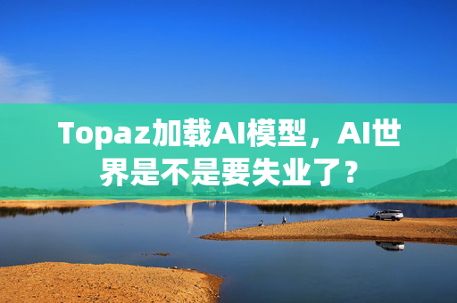 Topaz加载AI模型，AI世界是不是要失业了？