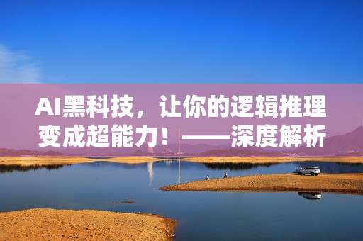 AI黑科技，让你的逻辑推理变成超能力！——深度解析推理类AI开源平台