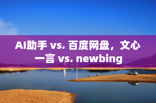 AI助手 vs. 百度网盘，文心一言 vs. newbing