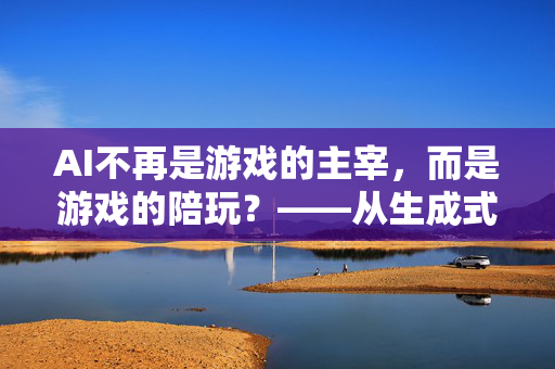 AI不再是游戏的主宰，而是游戏的陪玩？——从生成式AI到元宇宙，重新定义游戏规则