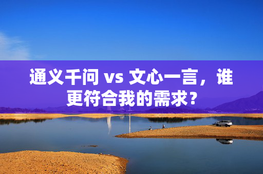 通义千问 vs 文心一言，谁更符合我的需求？