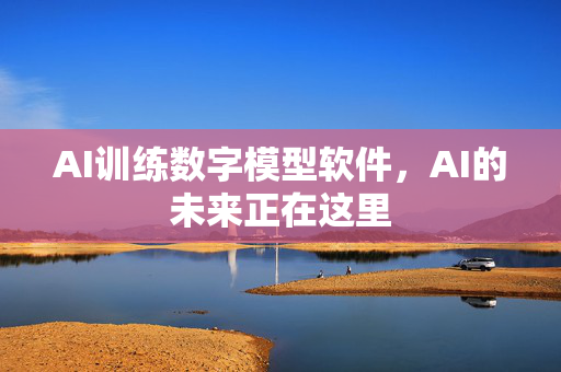 AI训练数字模型软件，AI的未来正在这里