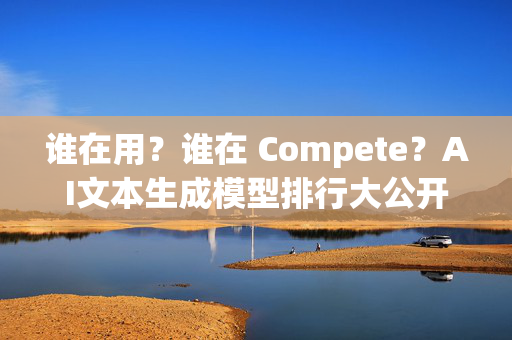 谁在用？谁在 Compete？AI文本生成模型排行大公开！