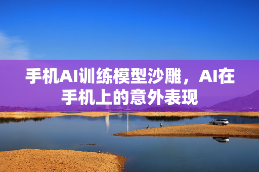 手机AI训练模型沙雕，AI在手机上的意外表现