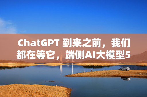 ChatGPT 到来之前，我们都在等它，端侧AI大模型500亿来了！