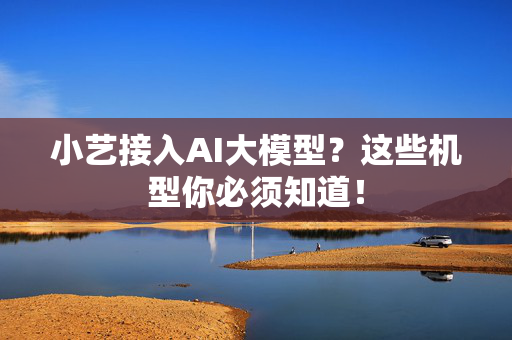 小艺接入AI大模型？这些机型你必须知道！