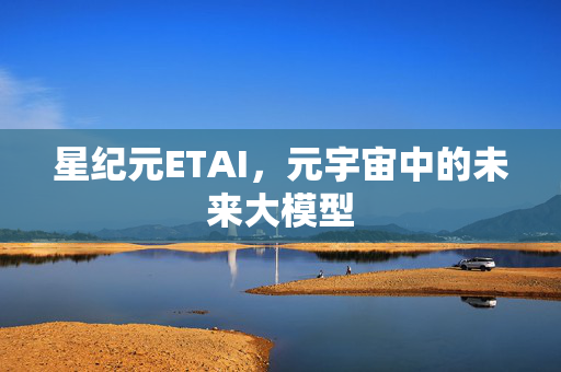 星纪元ETAI，元宇宙中的未来大模型