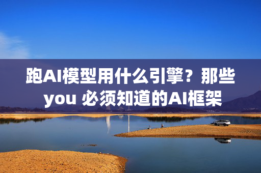 跑AI模型用什么引擎？那些 you 必须知道的AI框架