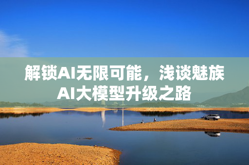 解锁AI无限可能，浅谈魅族AI大模型升级之路