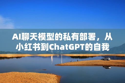 AI聊天模型的私有部署，从小红书到ChatGPT的自我调侃