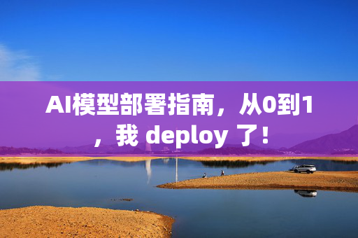 AI模型部署指南，从0到1，我 deploy 了！