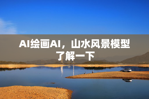 AI绘画AI，山水风景模型了解一下