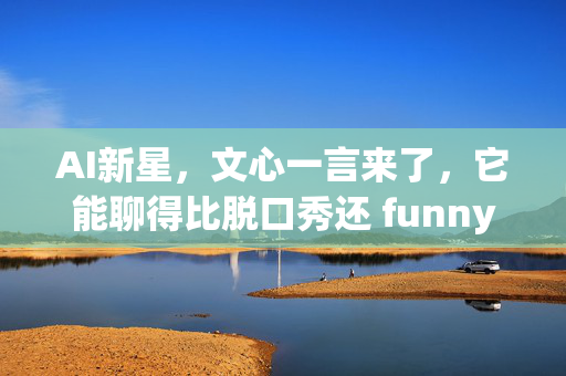 AI新星，文心一言来了，它能聊得比脱口秀还 funny吗？