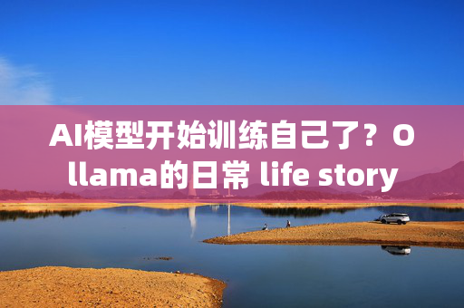 AI模型开始训练自己了？Ollama的日常 life story