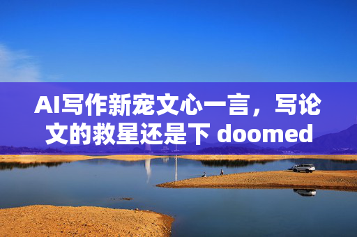 AI写作新宠文心一言，写论文的救星还是下 doomed 的开关？