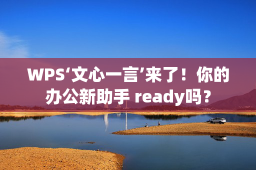 WPS‘文心一言’来了！你的办公新助手 ready吗？