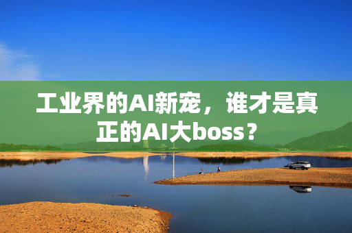 工业界的AI新宠，谁才是真正的AI大boss？