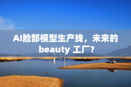 AI脸部模型生产线，未来的 beauty 工厂？