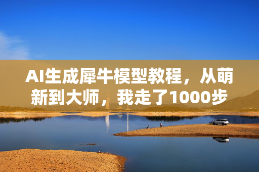 AI生成犀牛模型教程，从萌新到大师，我走了1000步