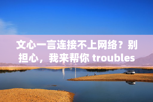 文心一言连接不上网络？别担心，我来帮你 troubleshooting！