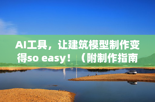 AI工具，让建筑模型制作变得so easy！（附制作指南）