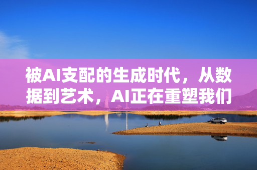 被AI支配的生成时代，从数据到艺术，AI正在重塑我们的想象空间