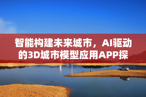 智能构建未来城市，AI驱动的3D城市模型应用APP探索