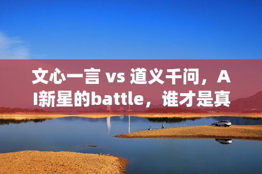 文心一言 vs 道义千问，AI新星的battle，谁才是真正的AIking？