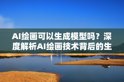 AI绘画可以生成模型吗？深度解析AI绘画技术背后的生成模型