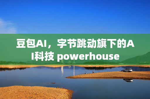 豆包AI，字节跳动旗下的AI科技 powerhouse