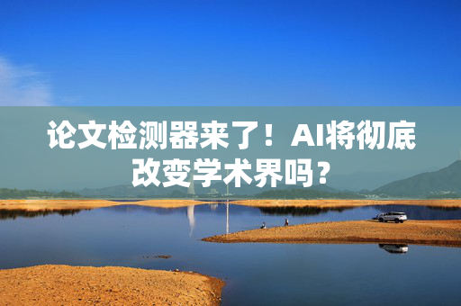 论文检测器来了！AI将彻底改变学术界吗？