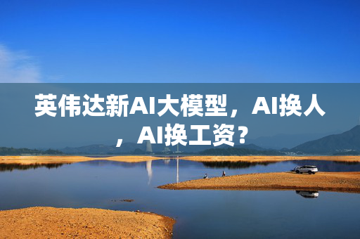 英伟达新AI大模型，AI换人，AI换工资？