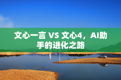 文心一言 VS 文心4，AI助手的进化之路