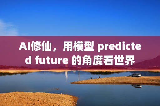 AI修仙，用模型 predicted future 的角度看世界