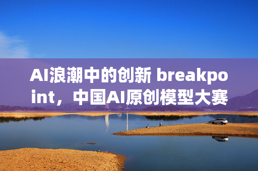 AI浪潮中的创新 breakpoint，中国AI原创模型大赛