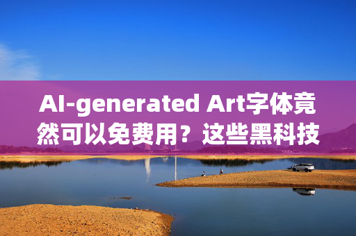 AI-generated Art字体竟然可以免费用？这些黑科技你一定要知道！