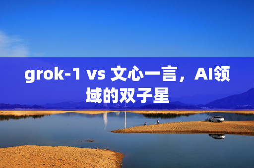 grok-1 vs 文心一言，AI领域的双子星