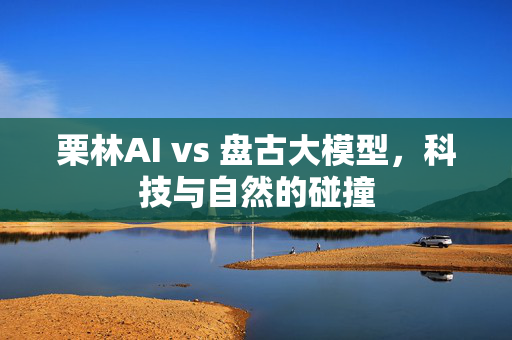 栗林AI vs 盘古大模型，科技与自然的碰撞