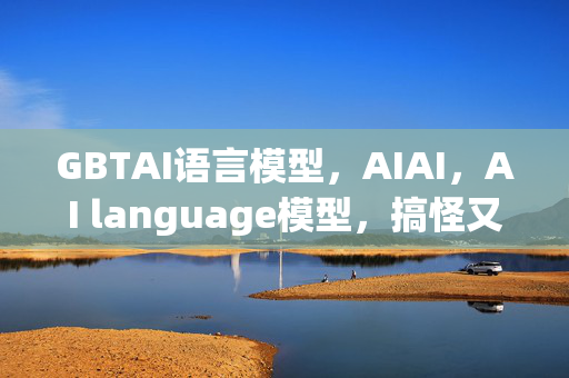 GBTAI语言模型，AIAI，AI language模型，搞怪又搞懂！